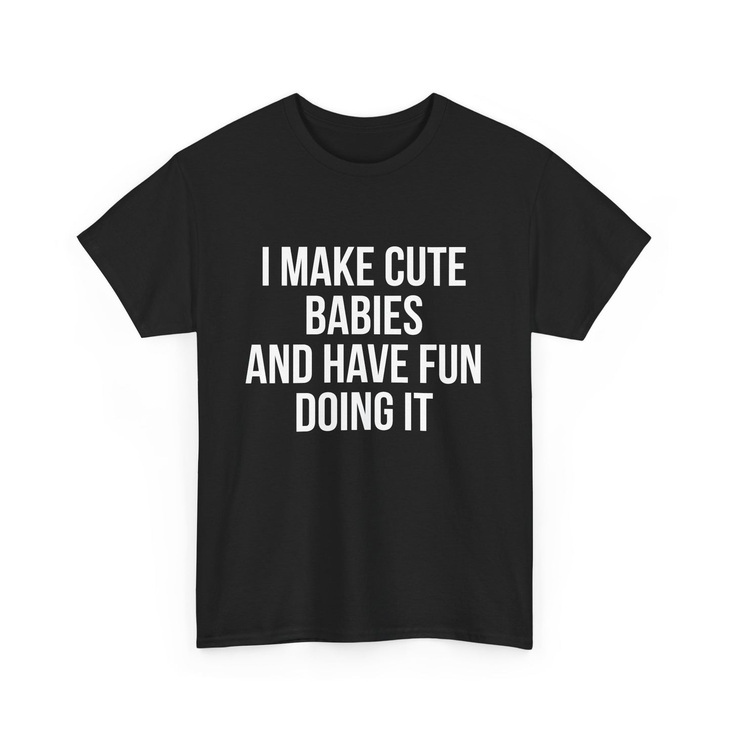 I MAKE CUTE BABIES AND HAVE FUN DOING IT TEE