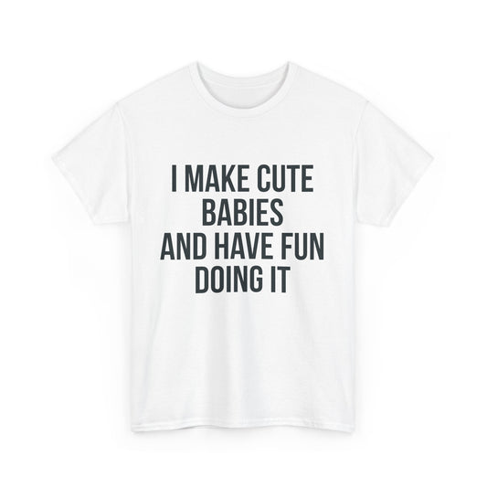 I MAKE CUTE BABIES AND HAVE FUN DOING IT TEE